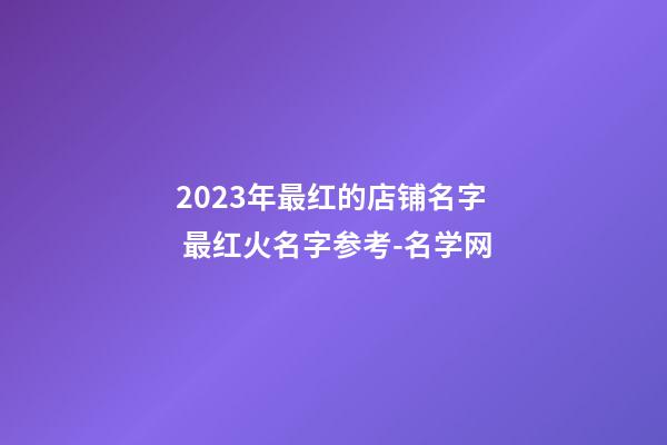 2023年最红的店铺名字 最红火名字参考-名学网-第1张-店铺起名-玄机派